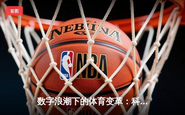 数字浪潮下的体育变革：科技如何重塑竞技体验与产业格局