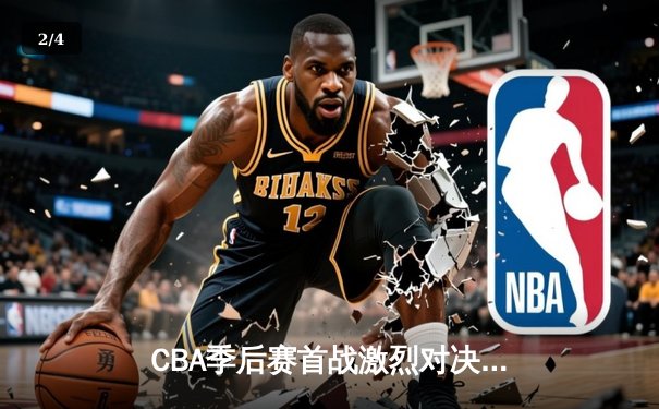 CBA季后赛首战激烈对决，广东宏远加时险胜辽宁本钢 - 2