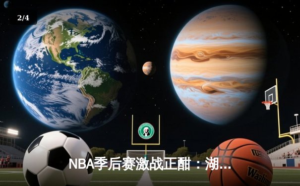 NBA季后赛激战正酣：湖人队加时险胜勇士队，詹姆斯砍下三双率队逆转 - 2