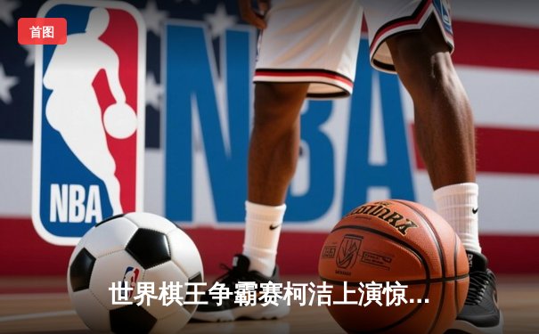 世界棋王争霸赛柯洁上演惊天逆转 3:2力克申真谞夺第八冠