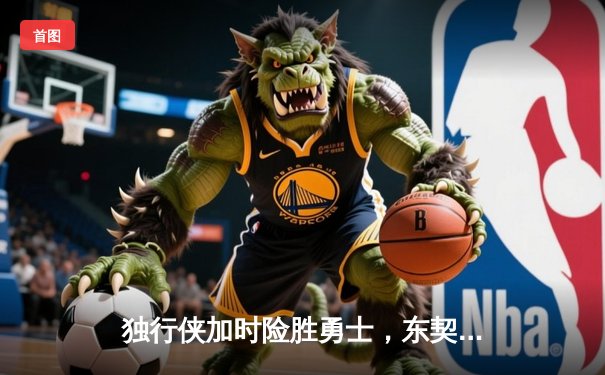 独行侠加时险胜勇士，东契奇三双闪耀关键对决