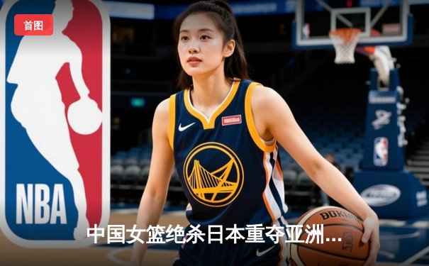 中国女篮绝杀日本重夺亚洲杯冠军，韩旭狂砍26分15篮板荣膺MVP