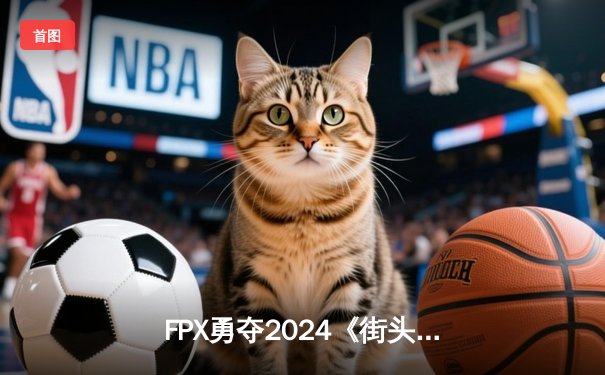 FPX勇夺2024《街头霸王V》世界冠军，中国电竞再创辉煌